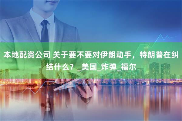 本地配资公司 关于要不要对伊朗动手，特朗普在纠结什么？_美国_炸弹_福尔