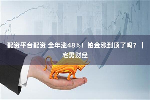 配资平台配资 全年涨48%！铂金涨到顶了吗？｜宅男财经