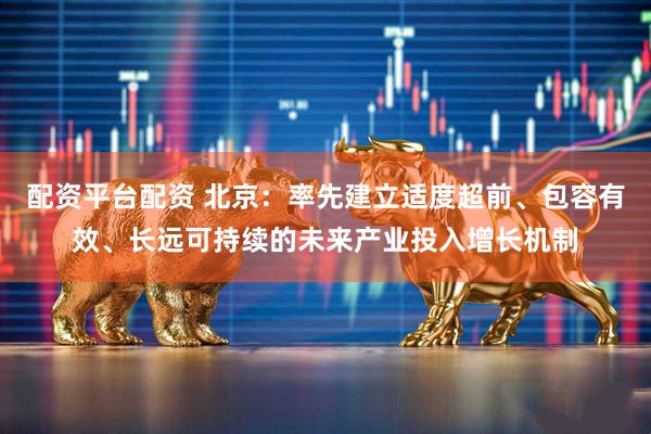 配资平台配资 北京：率先建立适度超前、包容有效、长远可持续的未来产业投入增长机制