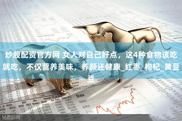 炒股配资官方网 女人对自己好点，这4种食物该吃就吃，不仅营养美味，养颜还健康_红枣_枸杞_黄豆