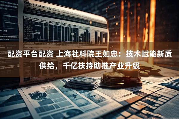 配资平台配资 上海社科院王如忠：技术赋能新质供给，千亿扶持助推产业升级