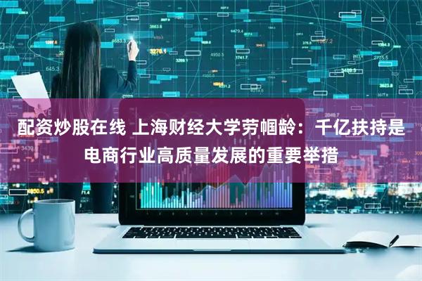 配资炒股在线 上海财经大学劳帼龄：千亿扶持是电商行业高质量发展的重要举措