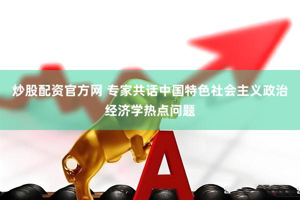 炒股配资官方网 专家共话中国特色社会主义政治经济学热点问题