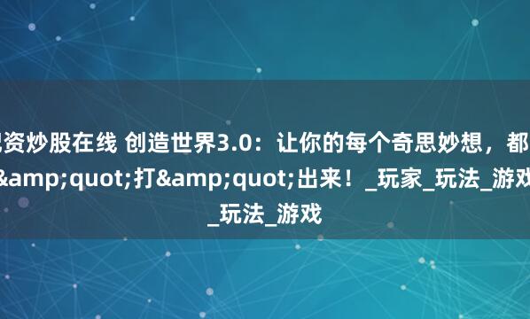 配资炒股在线 创造世界3.0：让你的每个奇思妙想，都能&quot;打&quot;出来！_玩家_玩法_游戏