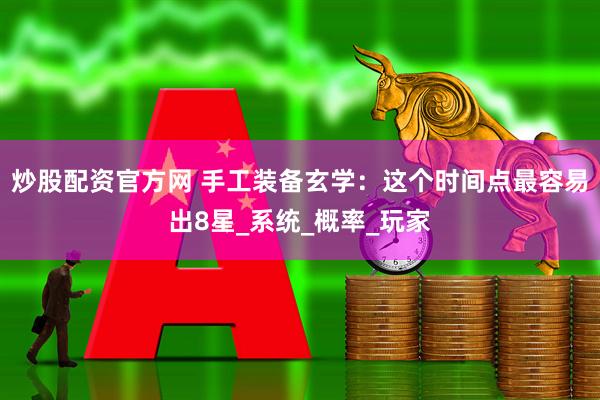 炒股配资官方网 手工装备玄学：这个时间点最容易出8星_系统_概率_玩家