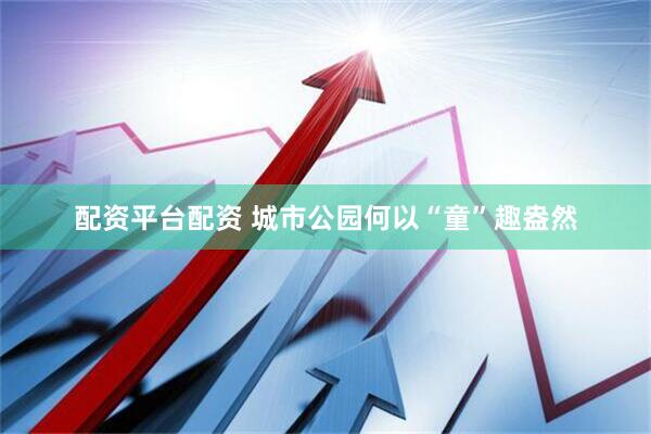 配资平台配资 城市公园何以“童”趣盎然