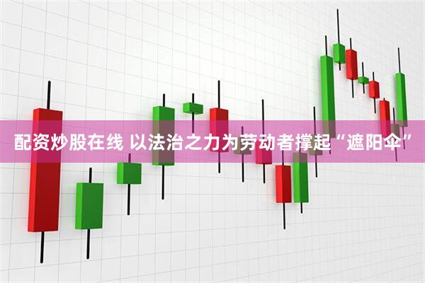 配资炒股在线 以法治之力为劳动者撑起“遮阳伞”