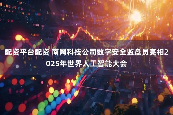 配资平台配资 南网科技公司数字安全监盘员亮相2025年世界人工智能大会