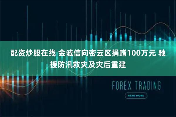 配资炒股在线 金诚信向密云区捐赠100万元 驰援防汛救灾及灾后重建