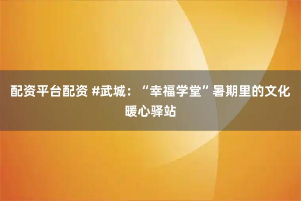 配资平台配资 #武城：“幸福学堂”暑期里的文化暖心驿站