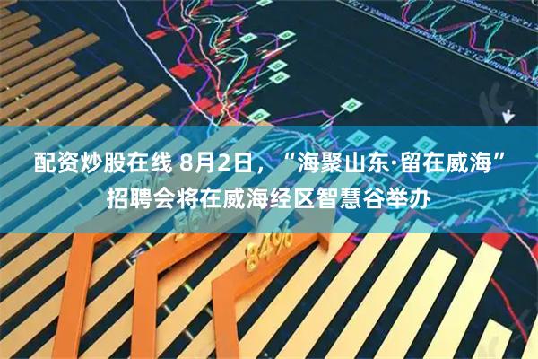 配资炒股在线 8月2日，“海聚山东·留在威海”招聘会将在威海经区智慧谷举办