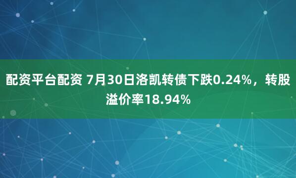 配资平台配资 7月30日洛凯转债下跌0.24%，转股溢价率18.94%
