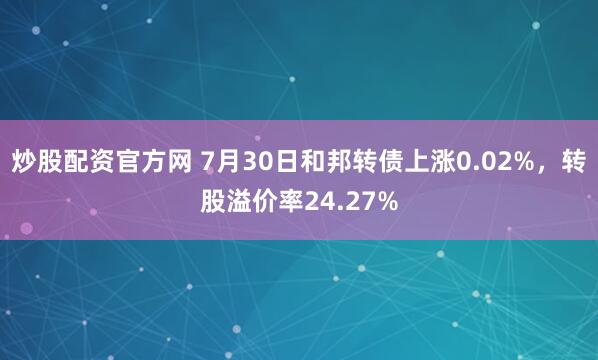 炒股配资官方网 7月30日和邦转债上涨0.02%，转股溢价率24.27%