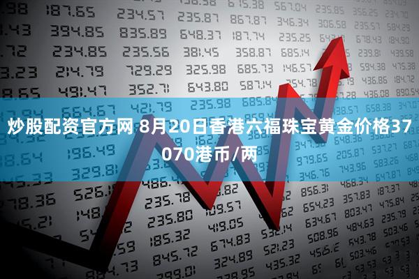 炒股配资官方网 8月20日香港六福珠宝黄金价格37070港币/两
