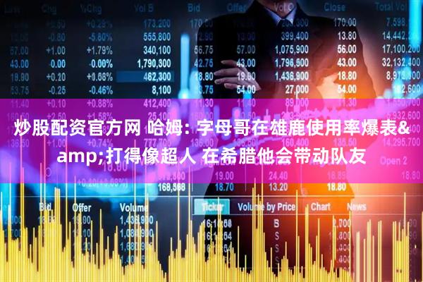 炒股配资官方网 哈姆: 字母哥在雄鹿使用率爆表&打得像超人 在希腊他会带动队友