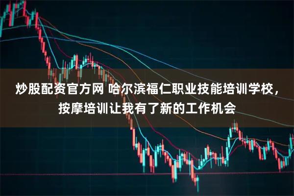 炒股配资官方网 哈尔滨福仁职业技能培训学校，按摩培训让我有了新的工作机会