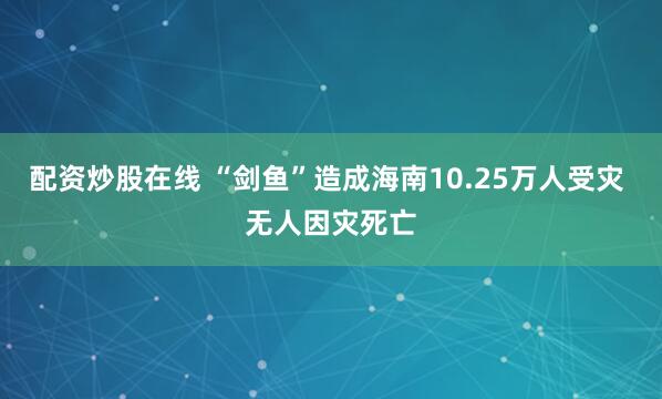配资炒股在线 “剑鱼”造成海南10.25万人受灾 无人因灾死亡