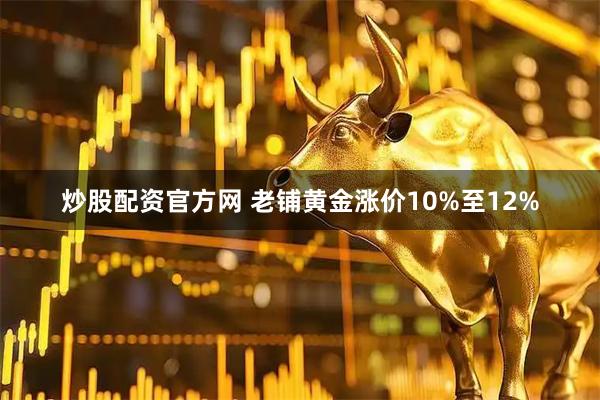 炒股配资官方网 老铺黄金涨价10%至12%
