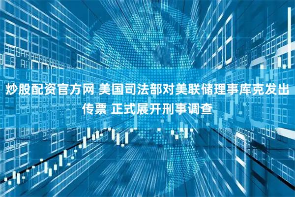 炒股配资官方网 美国司法部对美联储理事库克发出传票 正式展开刑事调查