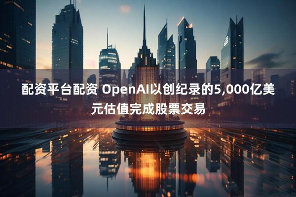 配资平台配资 OpenAI以创纪录的5,000亿美元估值完成股票交易