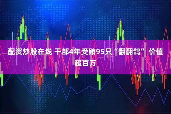 配资炒股在线 干部4年受贿95只“翻翻鸽” 价值超百万