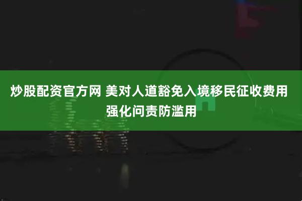 炒股配资官方网 美对人道豁免入境移民征收费用 强化问责防滥用