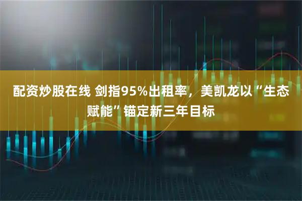 配资炒股在线 剑指95%出租率，美凯龙以“生态赋能”锚定新三年目标