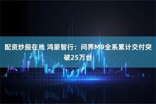 配资炒股在线 鸿蒙智行：问界M9全系累计交付突破25万台