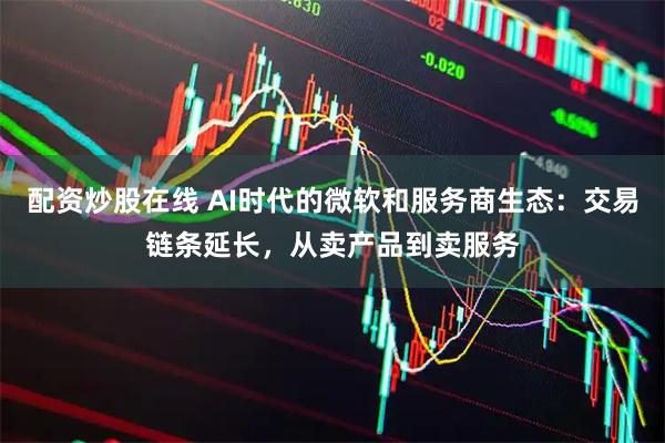 配资炒股在线 AI时代的微软和服务商生态：交易链条延长，从卖产品到卖服务