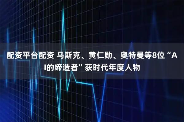 配资平台配资 马斯克、黄仁勋、奥特曼等8位“AI的缔造者”获时代年度人物