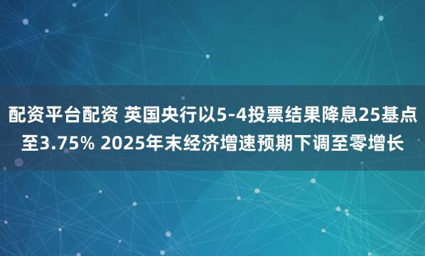 配资平台配资 英国央行以5-4投票结果降息25基点至3.75% 2025年末经济增速预期下调至零增长