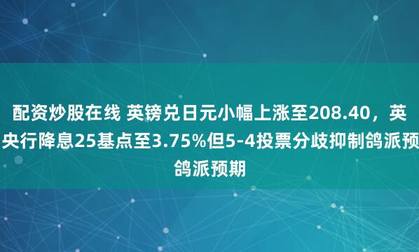 配资炒股在线 英镑兑日元小幅上涨至208.40，英国央行降息25基点至3.75%但5-4投票分歧抑制鸽派预期