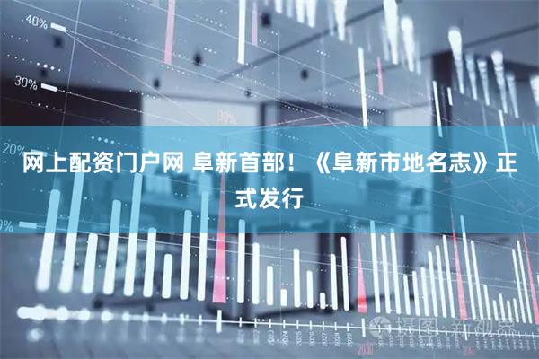 网上配资门户网 阜新首部！《阜新市地名志》正式发行