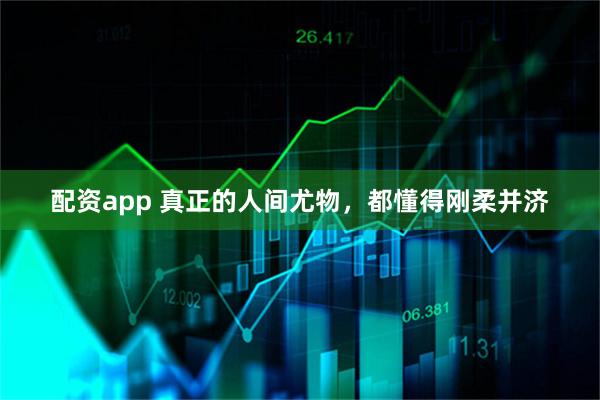 配资app 真正的人间尤物，都懂得刚柔并济