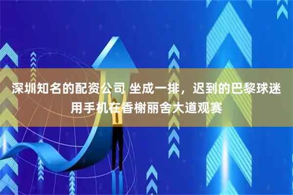 深圳知名的配资公司 坐成一排，迟到的巴黎球迷用手机在香榭丽舍大道观赛
