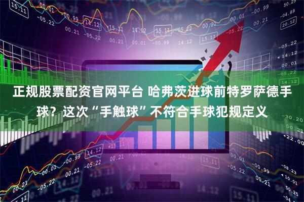 正规股票配资官网平台 哈弗茨进球前特罗萨德手球？这次“手触球”不符合手球犯规定义