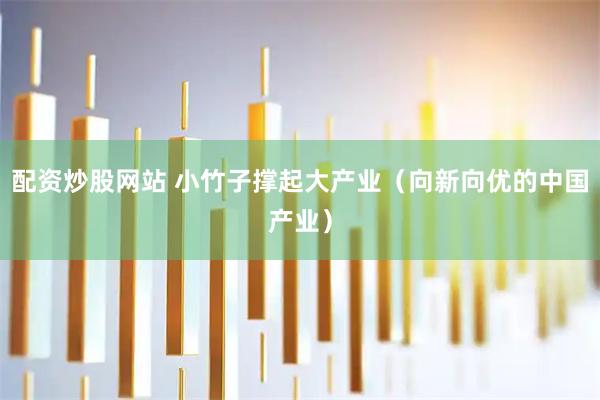配资炒股网站 小竹子撑起大产业（向新向优的中国产业）